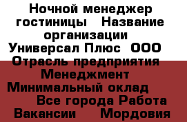 Ночной менеджер гостиницы › Название организации ­ Универсал Плюс, ООО › Отрасль предприятия ­ Менеджмент › Минимальный оклад ­ 35 000 - Все города Работа » Вакансии   . Мордовия респ.